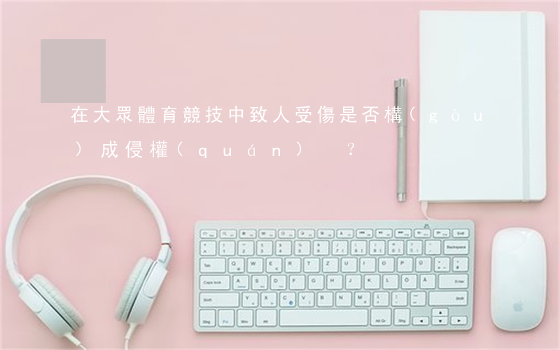 在大眾體育競技中致人受傷，是否構(gòu)成侵權(quán)？